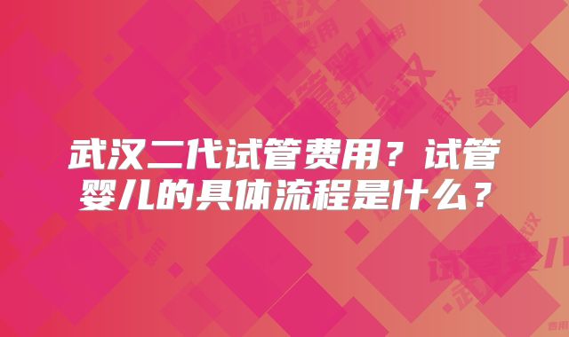 武汉二代试管费用？试管婴儿的具体流程是什么？