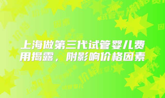上海做第三代试管婴儿费用揭露,附影响价格因素