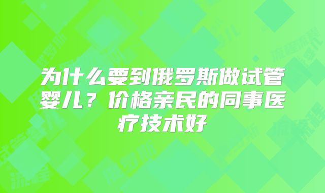 为什么要到俄罗斯做试管婴儿？价格亲民的同事医疗技术好