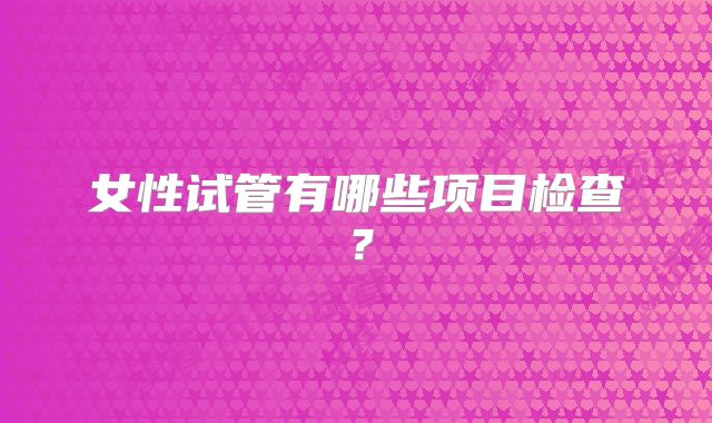 女性试管有哪些项目检查？