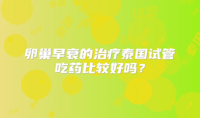 卵巢早衰的治疗泰国试管吃药比较好吗？
