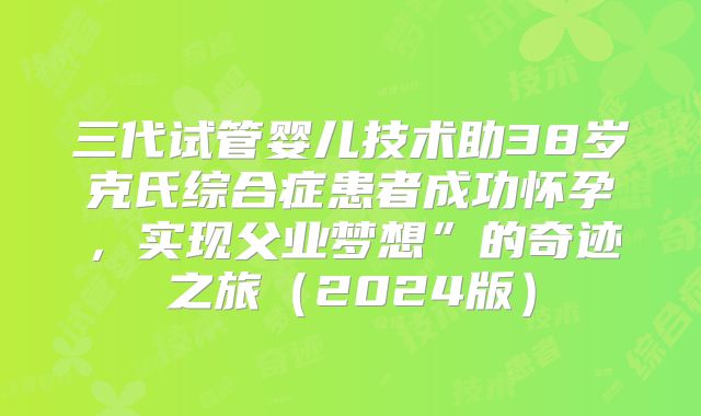三代试管婴儿技术助38岁克氏综合症患者成功怀孕，实现父业梦想”的奇迹之旅（2024版）