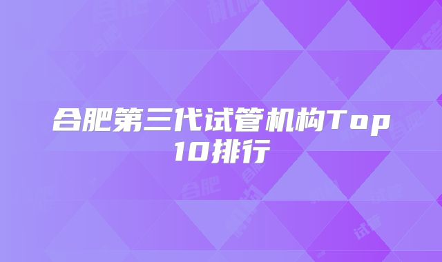 合肥第三代试管机构Top10排行