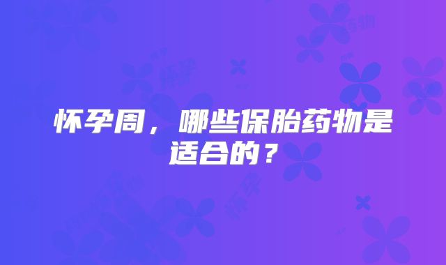 怀孕周，哪些保胎药物是适合的？