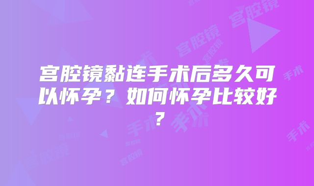 宫腔镜黏连手术后多久可以怀孕？如何怀孕比较好？