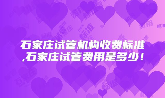 石家庄试管机构收费标准,石家庄试管费用是多少!