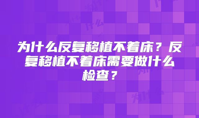 为什么反复移植不着床？反复移植不着床需要做什么检查？