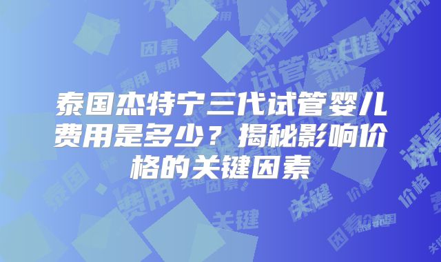 泰国杰特宁三代试管婴儿费用是多少?揭秘影响价格的关键因素