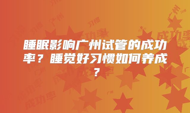 睡眠影响广州试管的成功率？睡觉好习惯如何养成？