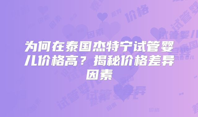 为何在泰国杰特宁试管婴儿价格高？揭秘价格差异因素