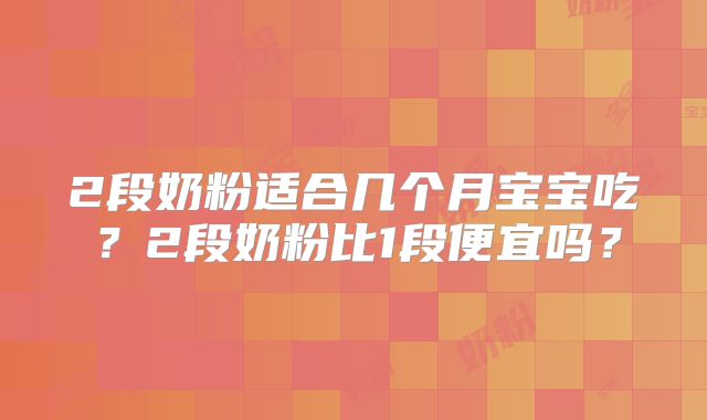 2段奶粉适合几个月宝宝吃？2段奶粉比1段便宜吗？