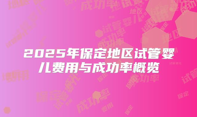 2025年保定地区试管婴儿费用与成功率概览
