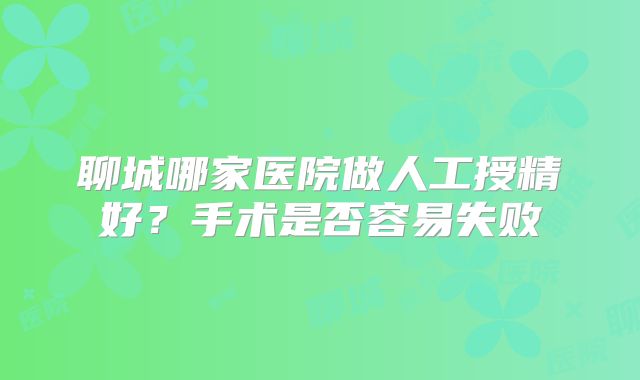 聊城哪家医院做人工授精好?手术是否容易失败
