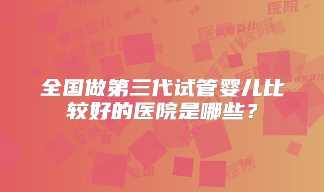 全国做第三代试管婴儿比较好的医院是哪些?