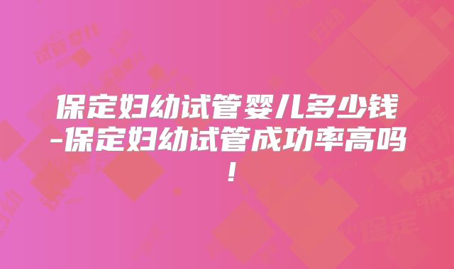 保定妇幼试管婴儿多少钱-保定妇幼试管成功率高吗！