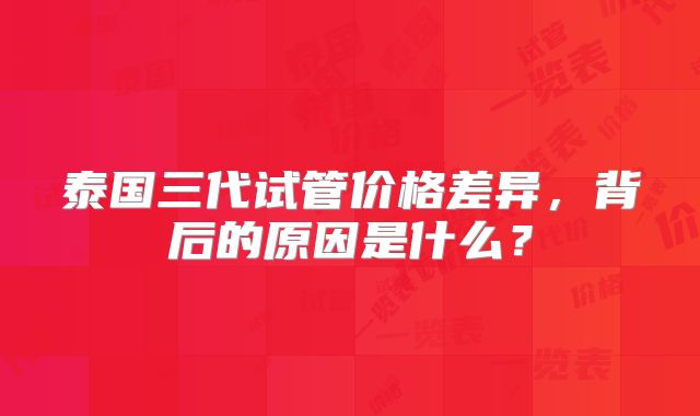 泰国三代试管价格差异,背后的原因是什么?