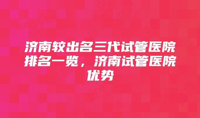 济南较出名三代试管医院排名一览，济南试管医院优势