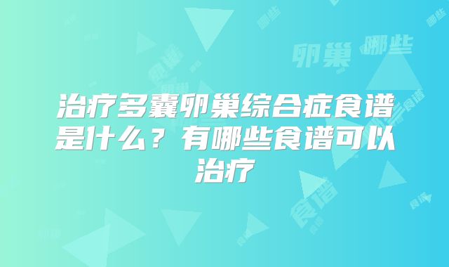 治疗多囊卵巢综合症食谱是什么?有哪些食谱可以治疗