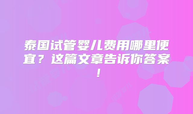 泰国试管婴儿费用哪里便宜？这篇文章告诉你答案！