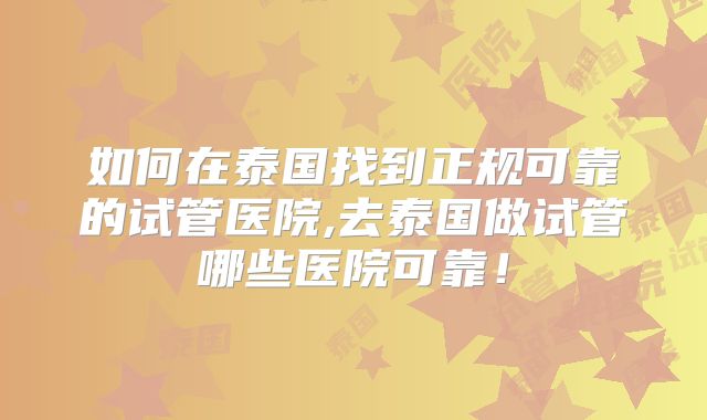 如何在泰国找到正规可靠的试管医院,去泰国做试管哪些医院可靠！