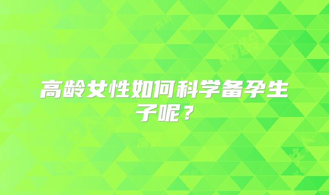 高龄女性如何科学备孕生子呢？