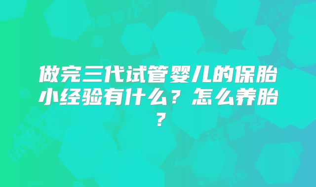 做完三代试管婴儿的保胎小经验有什么？怎么养胎？