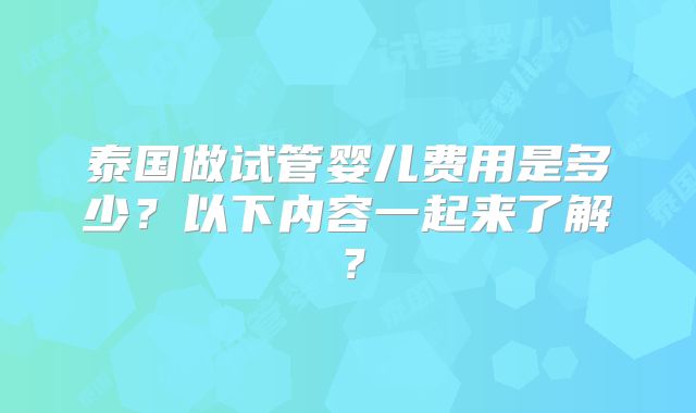 泰国做试管婴儿费用是多少？以下内容一起来了解？