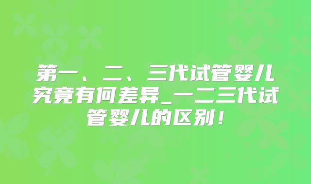 第一、二、三代试管婴儿究竟有何差异_一二三代试管婴儿的区别！