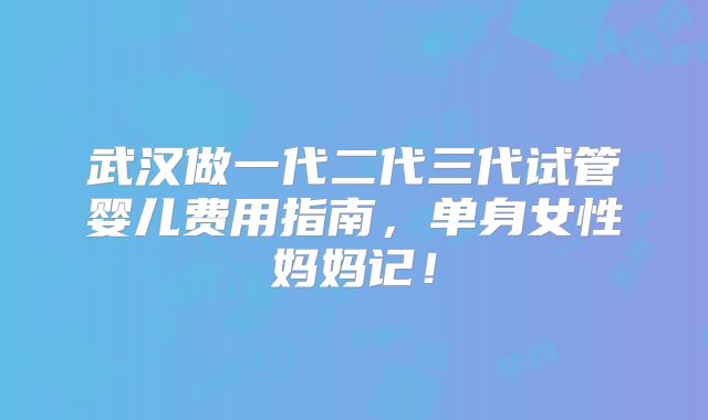 武汉做一代二代三代试管婴儿费用指南,单身女性妈妈记!