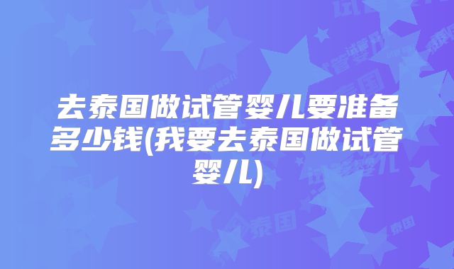 去泰国做试管婴儿要准备多少钱(我要去泰国做试管婴儿)