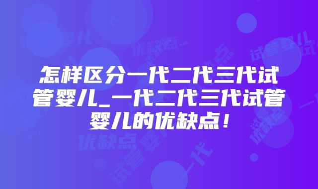 怎样区分一代二代三代试管婴儿_一代二代三代试管婴儿的优缺点！