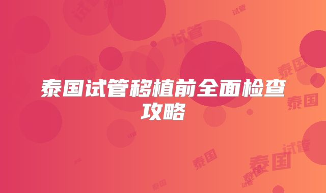 泰国试管移植前全面检查攻略