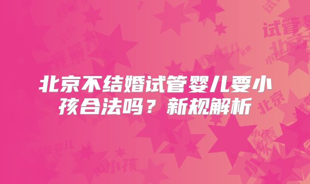 北京不结婚试管婴儿要小孩合法吗？新规解析