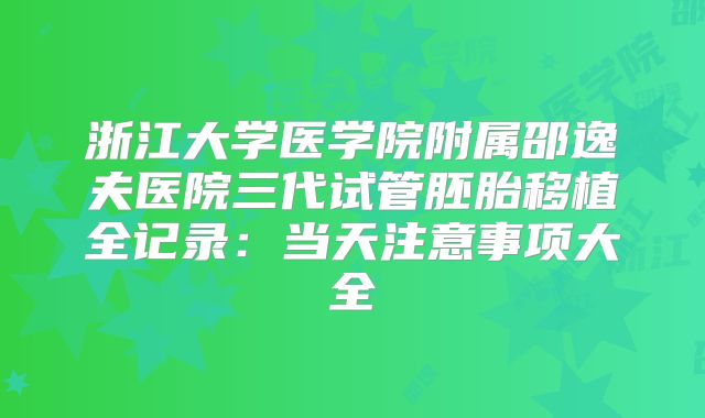 浙江大学医学院附属邵逸夫医院三代试管胚胎移植全记录：当天注意事项大全