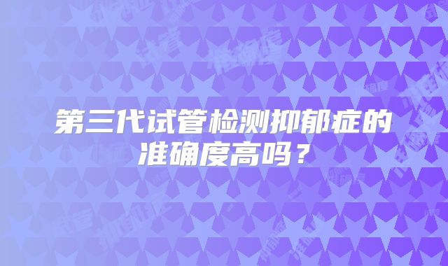 第三代试管检测抑郁症的准确度高吗？