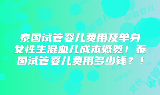 泰国试管婴儿费用及单身女性生混血儿成本概览！泰国试管婴儿费用多少钱？！