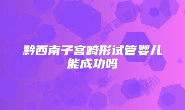 黔西南子宫畸形试管婴儿能成功吗