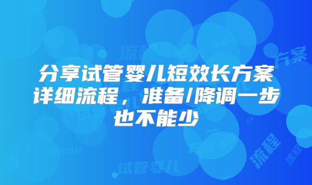 分享试管婴儿短效长方案详细流程，准备/降调一步也不能少