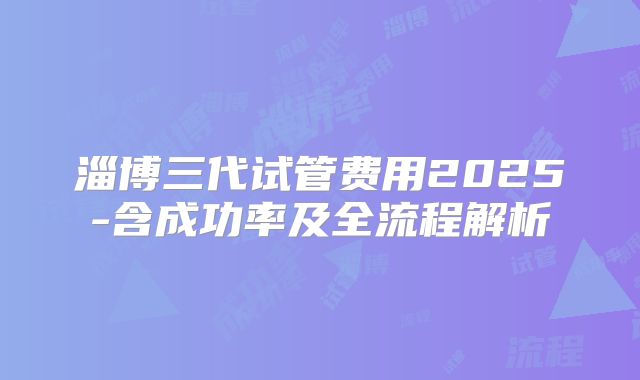 淄博三代试管费用2025-含成功率及全流程解析