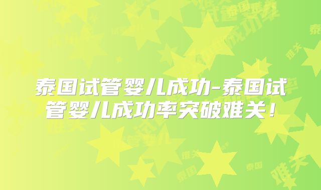 泰国试管婴儿成功-泰国试管婴儿成功率突破难关！