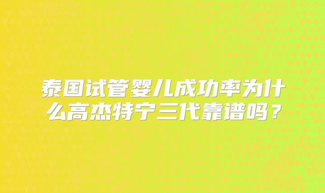泰国试管婴儿成功率为什么高杰特宁三代靠谱吗?