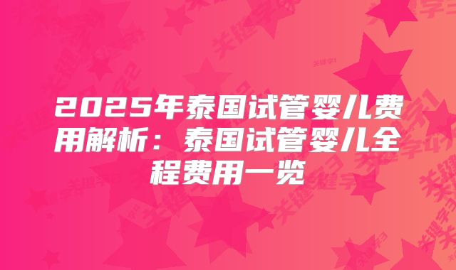 2025年泰国试管婴儿费用解析:泰国试管婴儿全程费用一览