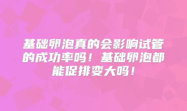 基础卵泡真的会影响试管的成功率吗！基础卵泡都能促排变大吗！