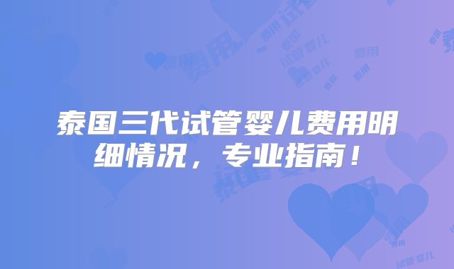 泰国三代试管婴儿费用明细情况，专业指南！