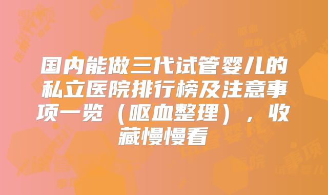 国内能做三代试管婴儿的私立医院排行榜及注意事项一览(呕血整理),收藏慢慢看