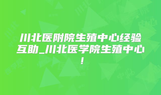 川北医附院生殖中心经验互助_川北医学院生殖中心!