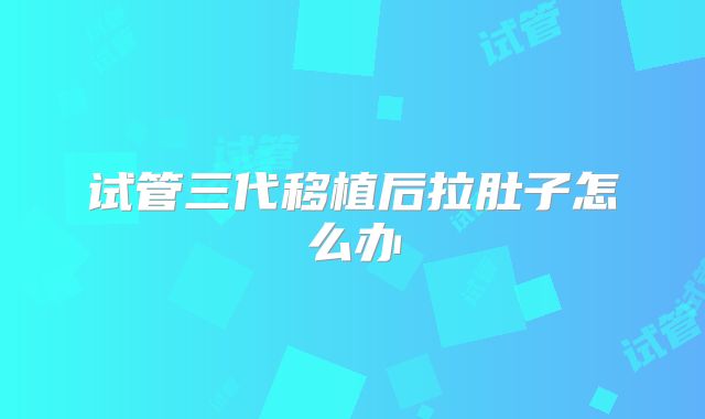试管三代移植后拉肚子怎么办
