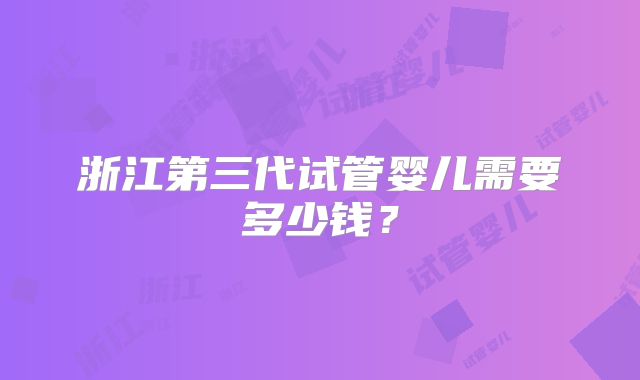 浙江第三代试管婴儿需要多少钱?
