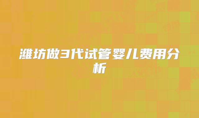 潍坊做3代试管婴儿费用分析