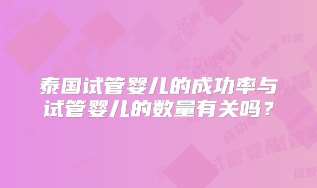 泰国试管婴儿的成功率与试管婴儿的数量有关吗？